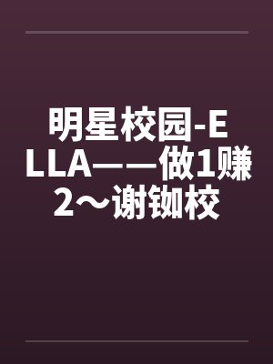 明星校园-ELLA——做1赚2～谢铷校花Ella