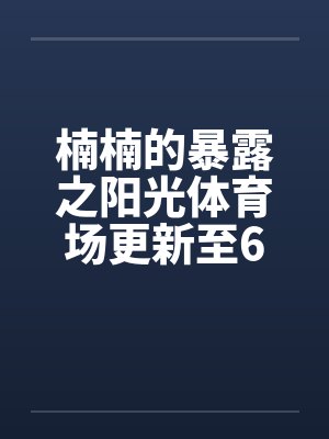 楠楠的暴露之阳光体育场更新至6章
