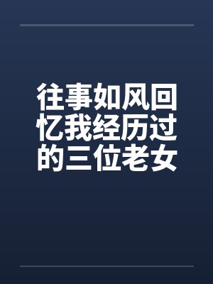 往事如风回忆我经历过的三位老女人