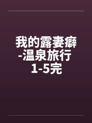 我的露妻癖-温泉旅行 1-5完
