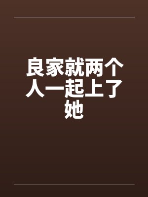 良家就两个人一起上了她