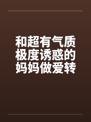 和超有气质极度诱惑的妈妈做爱转帖