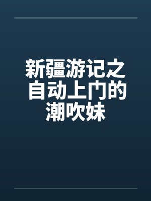 新疆游记之自动上门的潮吹妹