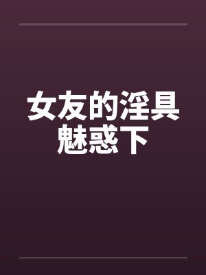 女友的淫具魅惑下