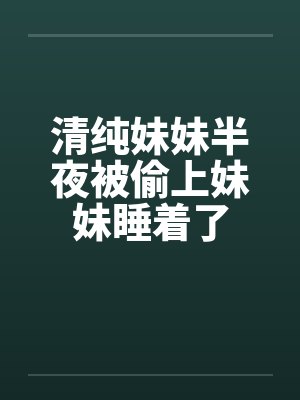 清纯妹妹半夜被偷上妹妹睡着了