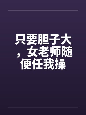 只要胆子大，女老师随便任我操