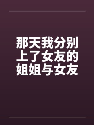 那天我分别上了女友的姐姐与女友