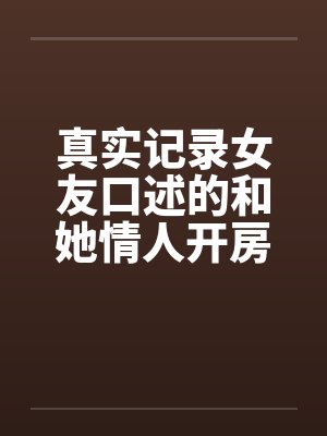 真实记录女友口述的和她情人开房经历