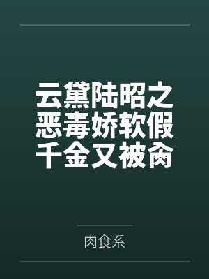 云黛陆昭之恶毒娇软假千金又被肏逼