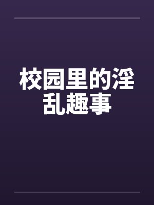 校园里的淫乱趣事