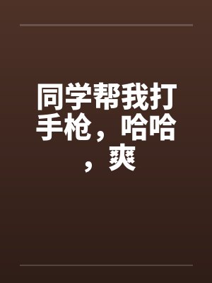 同学帮我打手枪，哈哈，爽