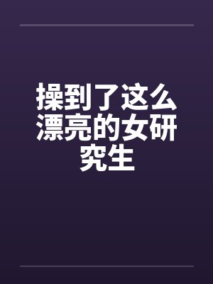 操到了这么漂亮的女研究生
