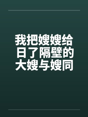 我把嫂嫂给日了隔壁的大嫂与嫂同欢
