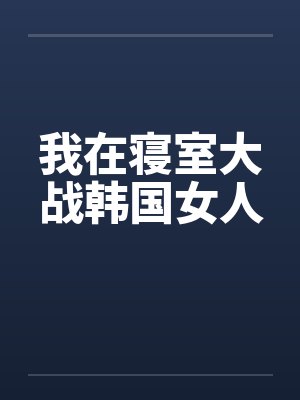 我在寝室大战韩国女人