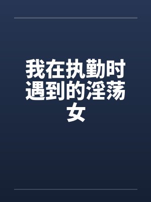 我在执勤时遇到的淫荡女