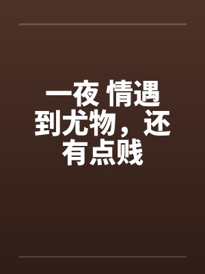 一夜 情遇到尤物，还有点贱
