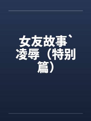 女友故事`凌辱（特别篇）