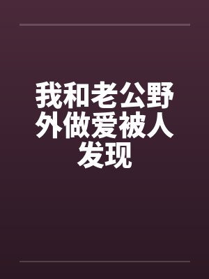 我和老公野外做爱被人发现