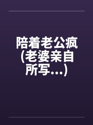 陪着老公疯(老婆亲自所写...)