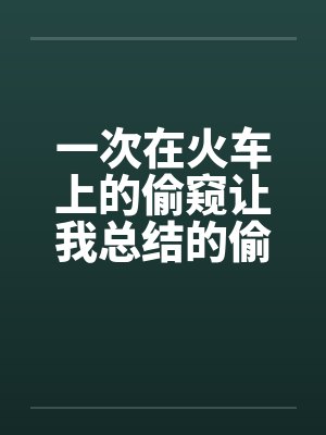 一次在火车上的偷窥让我总结的偷窥技巧