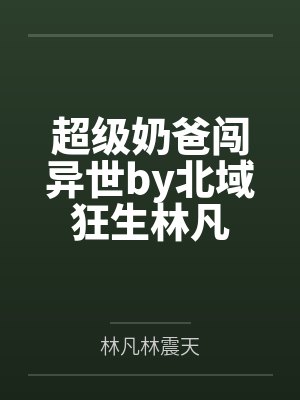 超级奶爸闯异世by北域狂生林凡