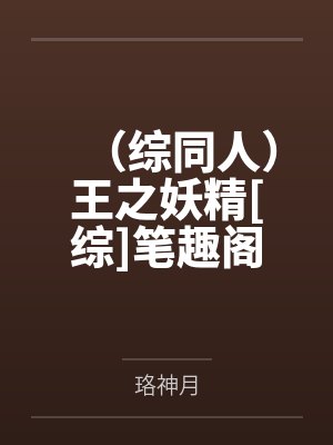 （综同人）王之妖精[综]笔趣阁无弹窗