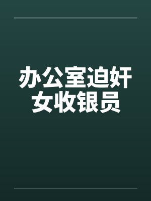 办公室迫奸女收银员