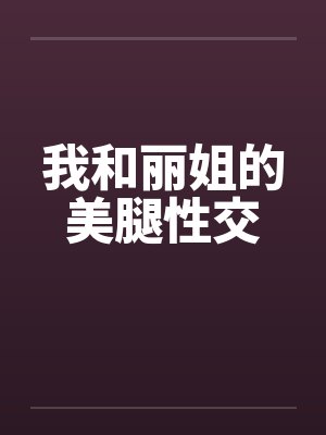 我和丽姐的美腿性交