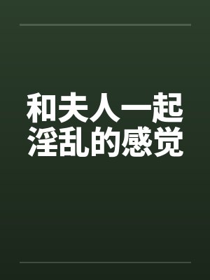 和夫人一起淫乱的感觉
