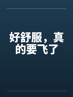 好舒服，真的要飞了