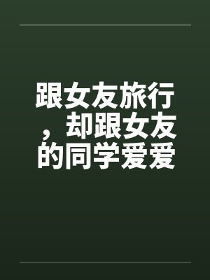 跟女友旅行，却跟女友的同学爱爱