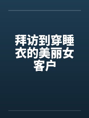拜访到穿睡衣的美丽女客户
