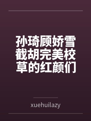 孙琦顾娇雪截胡完美校草的红颜们