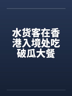 水货客在香港入境处吃破瓜大餐