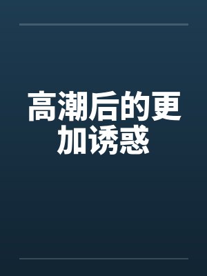 高潮后的更加诱惑