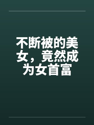 不断被的美女，竟然成为女首富