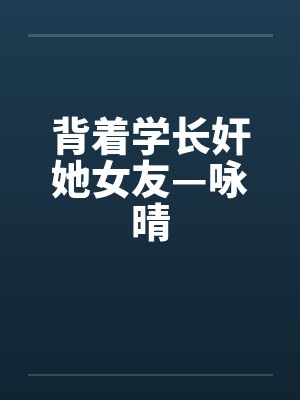 背着学长奸她女友—咏晴