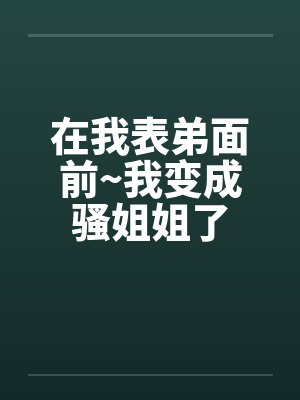 在我表弟面前~我变成骚姐姐了