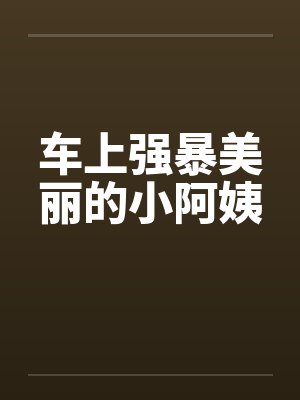 车上强暴美丽的小阿姨