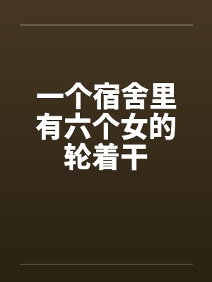 一个宿舍里有六个女的轮着干