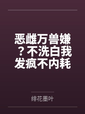恶雌万兽嫌?不洗白我发疯不内耗
