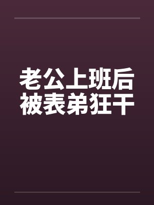 老公上班后被表弟狂干