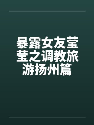 暴露女友莹莹之调教旅游扬州篇