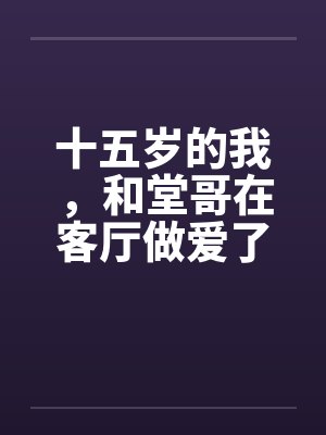 十五岁的我，和堂哥在客厅做爱了
