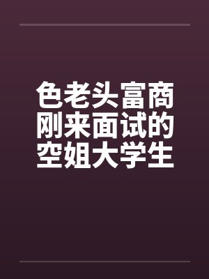 色老头富商刚来面试的空姐大学生