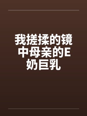 我搓揉的镜中母亲的E奶巨乳