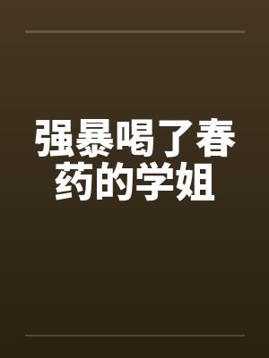 强暴喝了春药的学姐