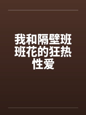 我和隔壁班班花的狂热性爱