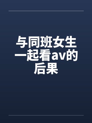 与同班女生一起看av的后果