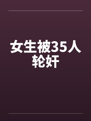 女生被35人轮奸